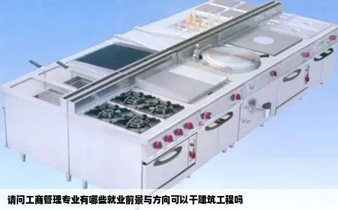 请问工商管理专业有哪些就业前景与方向可以干建筑工程吗