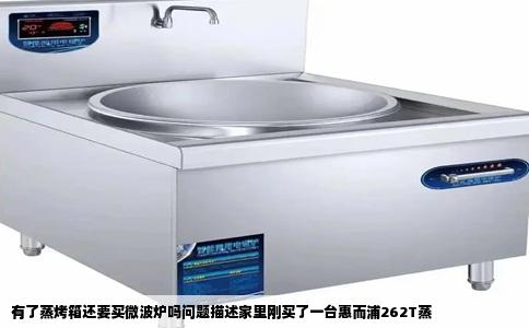 有了蒸烤箱还要买微波炉吗问题描述家里刚买了一台惠而浦262T蒸