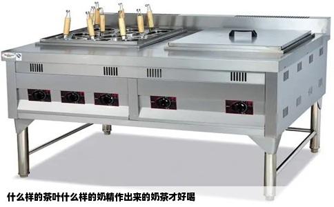什么样的茶叶什么样的奶精作出来的奶茶才好喝