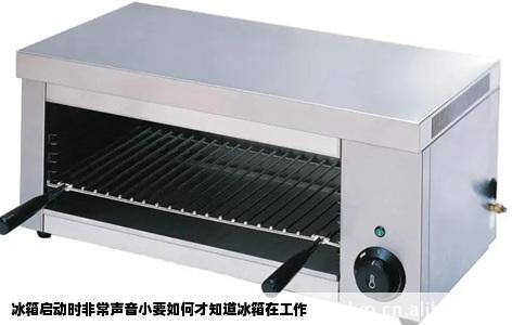 冰箱启动时非常声音小要如何才知道冰箱在工作