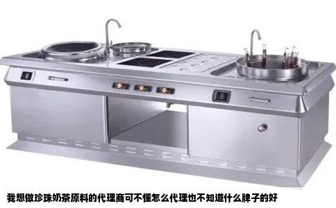 我想做珍珠奶茶原料的代理商可不懂怎么代理也不知道什么牌子的好