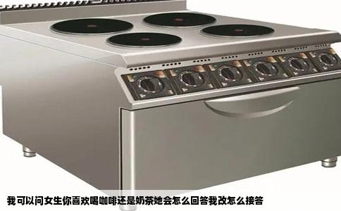 我可以问女生你喜欢喝咖啡还是奶茶她会怎么回答我改怎么接答