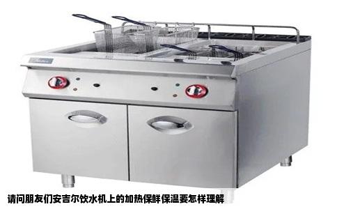 请问朋友们安吉尔饮水机上的加热保鲜保温要怎样理解