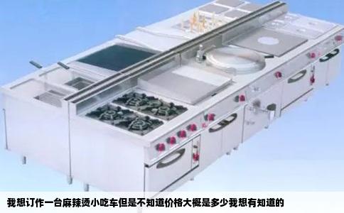 我想订作一台麻辣烫小吃车但是不知道价格大概是多少我想有知道的