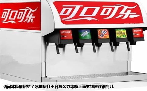 请问冰箱底层结了冰抽层打不开怎么办冰箱上面玄钮应该调到几