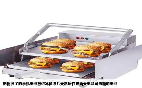 把用旧了的手机电池放进冰箱冻几天然后在充两天电又可当新的电池