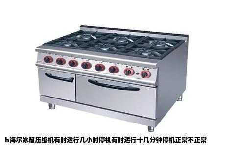 h海尔冰箱压缩机有时运行几小时停机有时运行十几分钟停机正常不正常