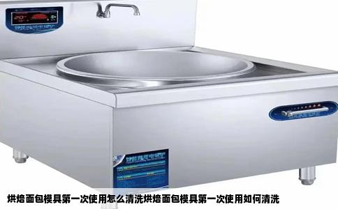 烘焙面包模具第一次使用怎么清洗烘焙面包模具第一次使用如何清洗