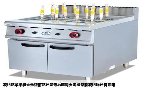 减肥吃苹果和香蕉饭前吃还是饭后吃每天喝绿茶能减肥吗还有咖啡