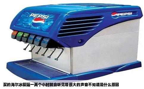 买的海尔冰箱隔一两个小时就会听见塔很大的声音不知道是什么原因
