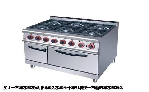 买了一台净水器发现用得越久水越不干净打算换一台新的净水器怎么