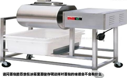 请问面包能否放在冰箱里面储存呢这样对面包的味道会不会有什么