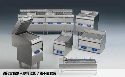 请问食品放入冰箱过长了能不能食用