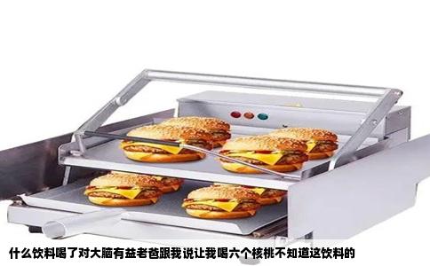 什么饮料喝了对大脑有益老爸跟我说让我喝六个核桃不知道这饮料的