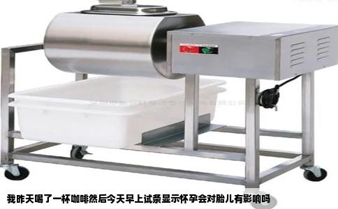 我昨天喝了一杯咖啡然后今天早上试条显示怀孕会对胎儿有影响吗