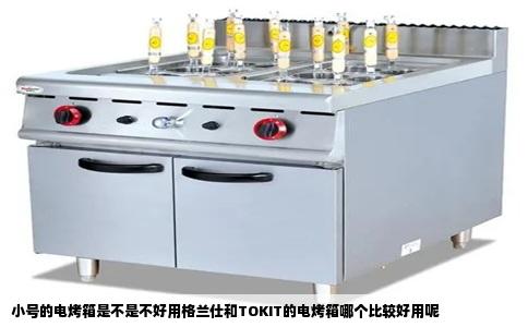 小号的电烤箱是不是不好用格兰仕和TOKIT的电烤箱哪个比较好用呢