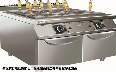 有没有打电话就能上门换水龙头的店并帮我买好水龙头