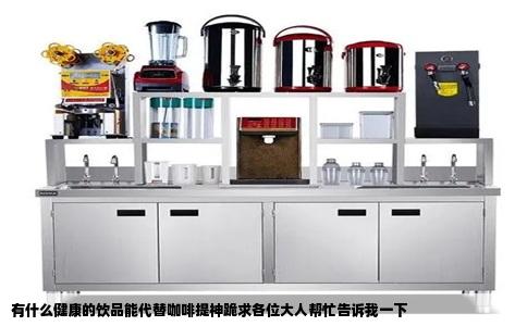 有什么健康的饮品能代替咖啡提神跪求各位大人帮忙告诉我一下