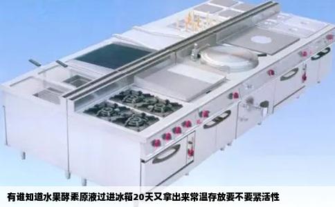 有谁知道水果酵素原液过进冰箱20天又拿出来常温存放要不要紧活性