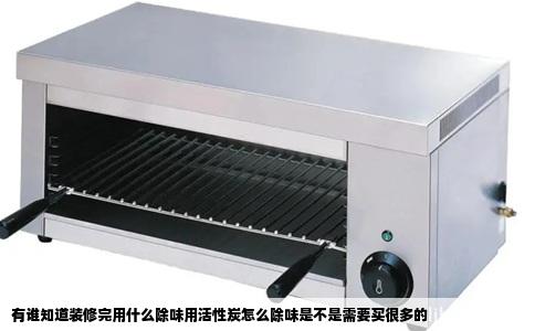 有谁知道装修完用什么除味用活性炭怎么除味是不是需要买很多的