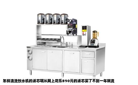 怎样清洗饮水机的滤芯呢从网上花乐890元的滤芯买了不到一年就流