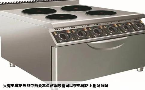 只有电磁炉想熬中药要怎么熬呢砂锅可以在电磁炉上用吗急呀